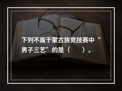 下列不属于蒙古族竞技赛中“男子三艺”的是（　　）。