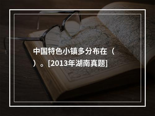 中国特色小镇多分布在（　　）。[2013年湖南真题]