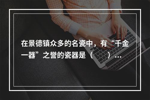 在景德镇众多的名瓷中，有“千金一器”之誉的瓷器是（　　）。