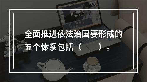 全面推进依法治国要形成的五个体系包括（　　）。