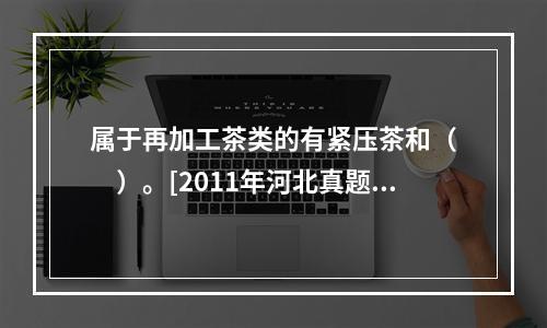 属于再加工茶类的有紧压茶和（　　）。[2011年河北真题]