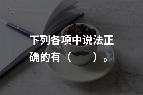 下列各项中说法正确的有（  ）。