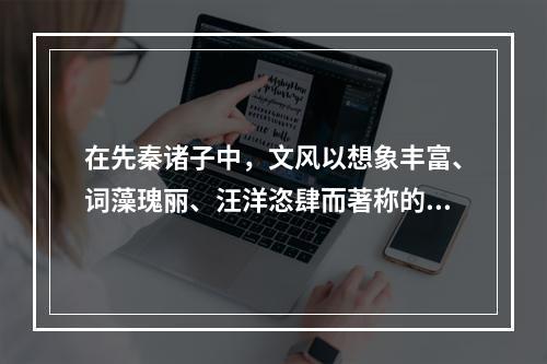 在先秦诸子中，文风以想象丰富、词藻瑰丽、汪洋恣肆而著称的是