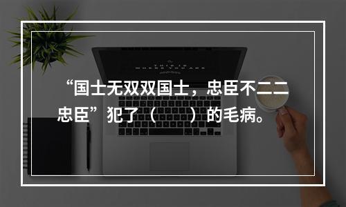 “国士无双双国士，忠臣不二二忠臣”犯了（　　）的毛病。