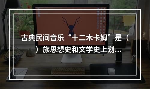 古典民间音乐“十二木卡姆”是（　　）族思想史和文学史上划时