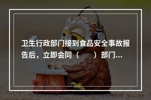 卫生行政部门接到食品安全事故报告后，立即会同（　　）部门调