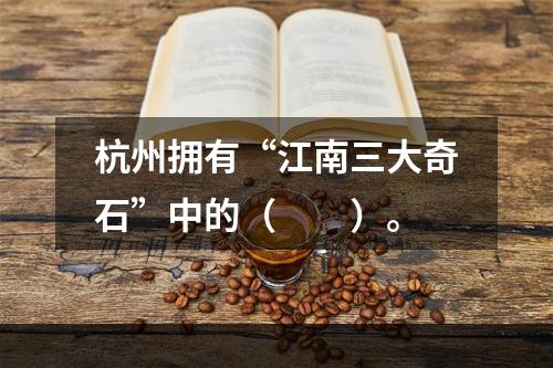 杭州拥有“江南三大奇石”中的（　　）。