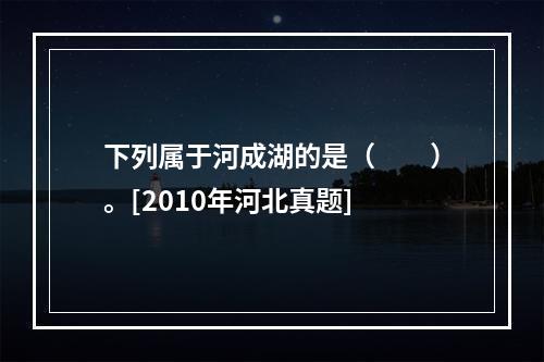 下列属于河成湖的是（　　）。[2010年河北真题]