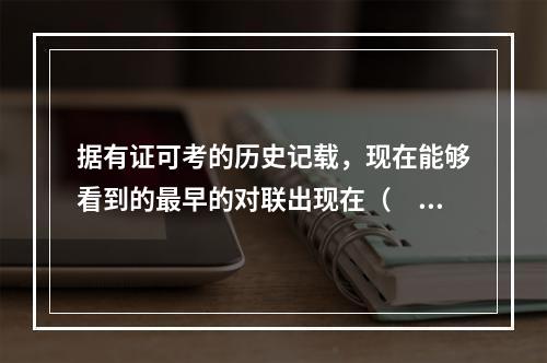 据有证可考的历史记载，现在能够看到的最早的对联出现在（　　