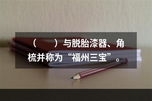 （　　）与脱胎漆器、角梳并称为“福州三宝”。