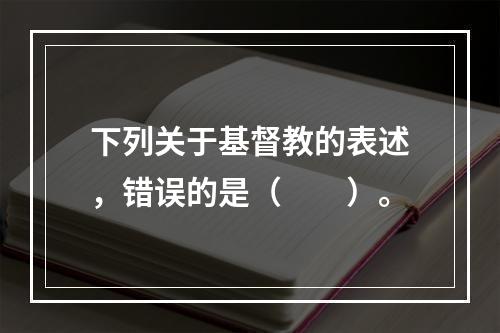 下列关于基督教的表述，错误的是（　　）。