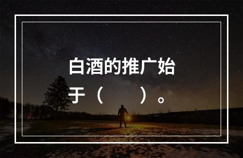 白酒的推广始于（　　）。