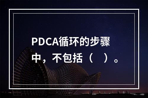 PDCA循环的步骤中，不包括（　）。