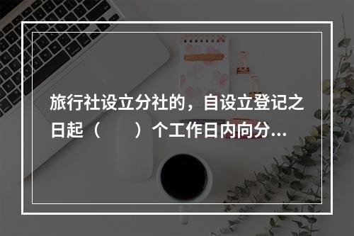 旅行社设立分社的，自设立登记之日起（　　）个工作日内向分社