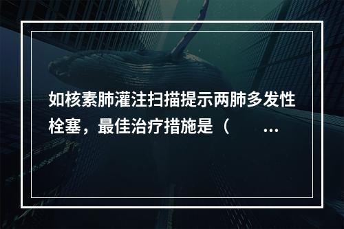 如核素肺灌注扫描提示两肺多发性栓塞，最佳治疗措施是（　　）。