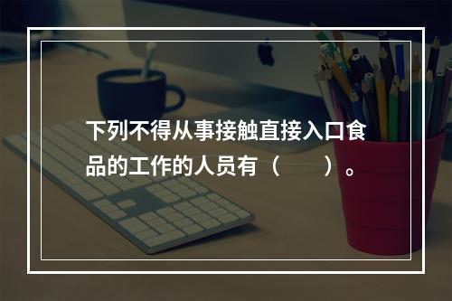 下列不得从事接触直接入口食品的工作的人员有（　　）。