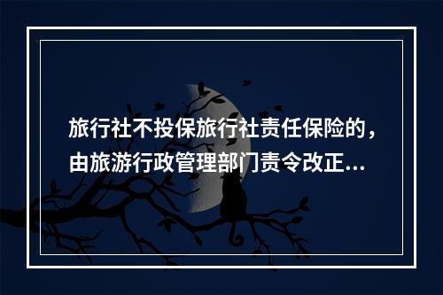 旅行社不投保旅行社责任保险的，由旅游行政管理部门责令改正，拒