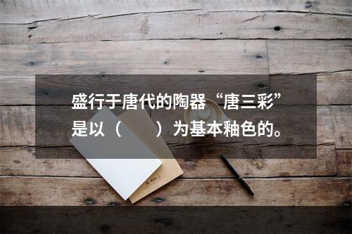 盛行于唐代的陶器“唐三彩”是以（　　）为基本釉色的。