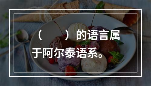 （　　）的语言属于阿尔泰语系。