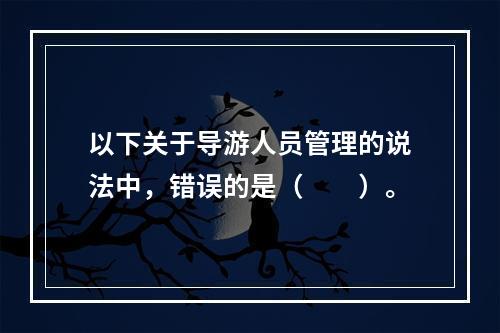 以下关于导游人员管理的说法中，错误的是（　　）。