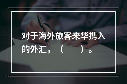 对于海外旅客来华携入的外汇，（　　）。