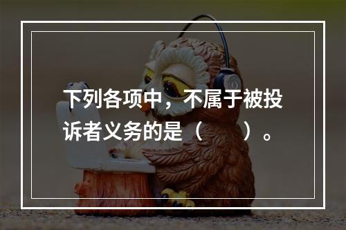 下列各项中，不属于被投诉者义务的是（　　）。