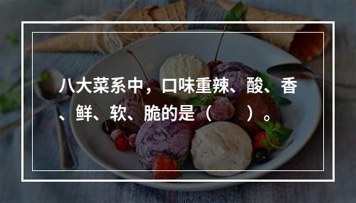 八大菜系中，口味重辣、酸、香、鲜、软、脆的是（　　）。