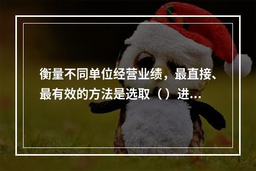 衡量不同单位经营业绩，最直接、最有效的方法是选取（ ）进行计