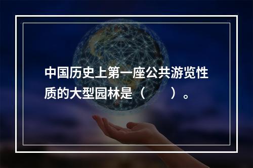 中国历史上第一座公共游览性质的大型园林是（　　）。