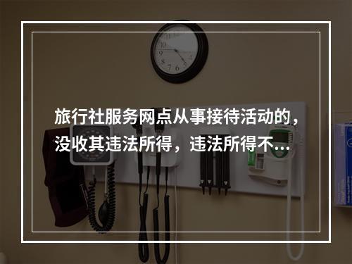 旅行社服务网点从事接待活动的，没收其违法所得，违法所得不足