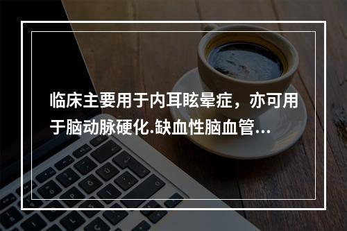 临床主要用于内耳眩晕症，亦可用于脑动脉硬化.缺血性脑血管疾病