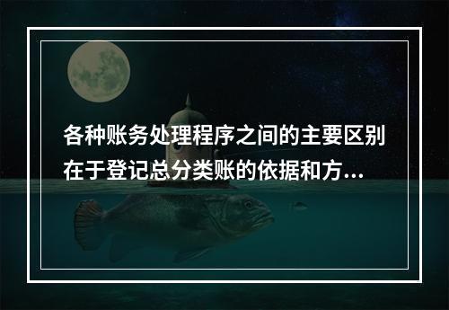 各种账务处理程序之间的主要区别在于登记总分类账的依据和方法不