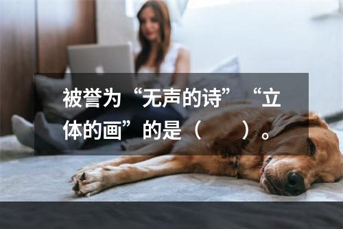 被誉为“无声的诗”“立体的画”的是（　　）。