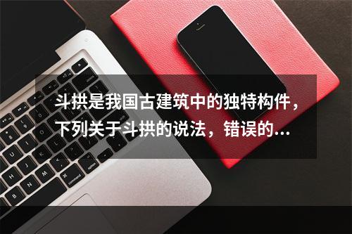 斗拱是我国古建筑中的独特构件，下列关于斗拱的说法，错误的是