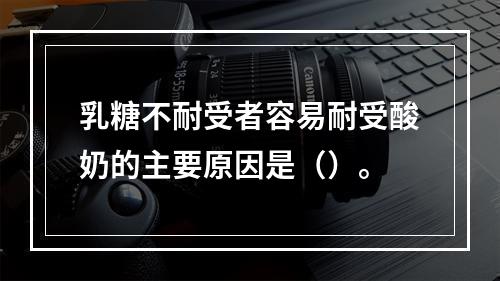 乳糖不耐受者容易耐受酸奶的主要原因是（）。