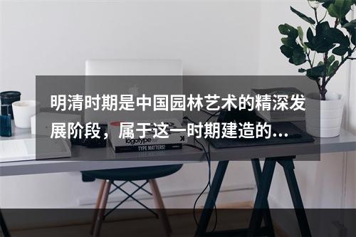 明清时期是中国园林艺术的精深发展阶段，属于这一时期建造的园