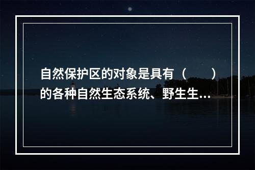 自然保护区的对象是具有（　　）的各种自然生态系统、野生生物