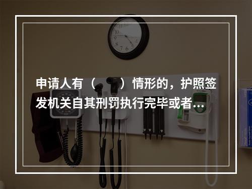 申请人有（　　）情形的，护照签发机关自其刑罚执行完毕或者被遣