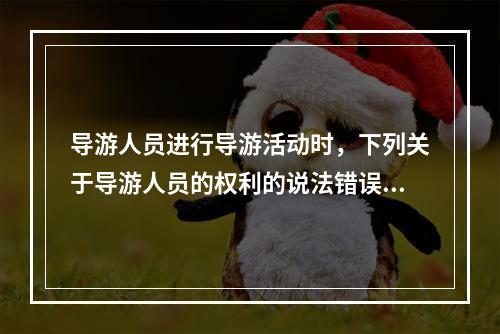 导游人员进行导游活动时，下列关于导游人员的权利的说法错误的