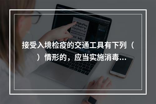 接受入境检疫的交通工具有下列（　　）情形的，应当实施消毒、