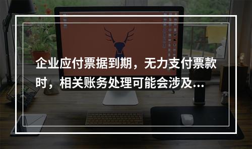 企业应付票据到期，无力支付票款时，相关账务处理可能会涉及到的