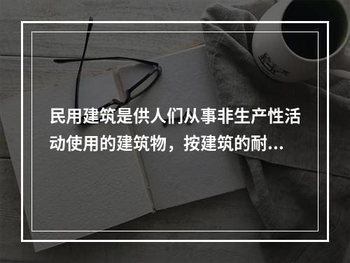 民用建筑是供人们从事非生产性活动使用的建筑物，按建筑的耐久年