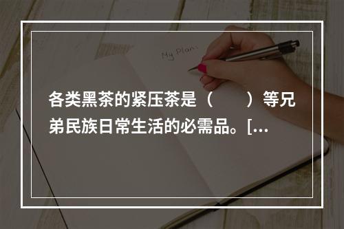 各类黑茶的紧压茶是（　　）等兄弟民族日常生活的必需品。[20