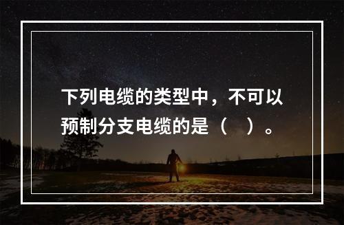 下列电缆的类型中，不可以预制分支电缆的是（　）。