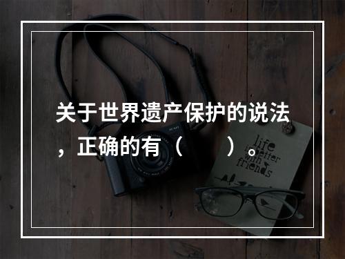 关于世界遗产保护的说法，正确的有（　　）。