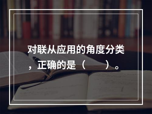 对联从应用的角度分类，正确的是（　　）。