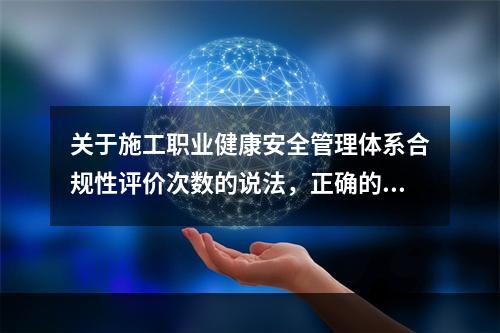 关于施工职业健康安全管理体系合规性评价次数的说法，正确的是（