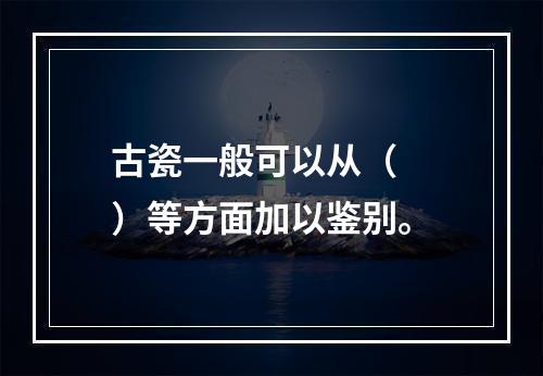 古瓷一般可以从（　　）等方面加以鉴别。