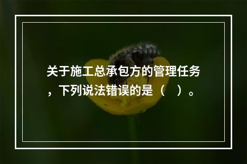 关于施工总承包方的管理任务，下列说法错误的是（　）。