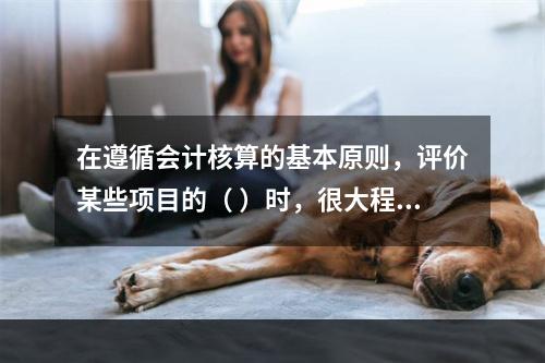 在遵循会计核算的基本原则，评价某些项目的（ ）时，很大程度上